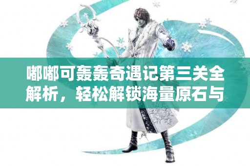 嘟嘟可轟轟奇遇記第三關全解析，輕松解鎖海量原石與限定法器！